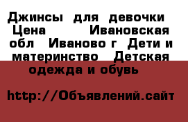 Джинсы  для  девочки › Цена ­ 500 - Ивановская обл., Иваново г. Дети и материнство » Детская одежда и обувь   